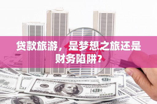 嵩县贷款旅游，是梦想之旅还是财务陷阱？