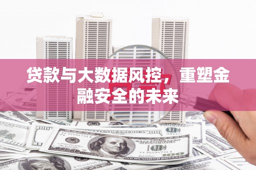 嵩县贷款与大数据风控，重塑金融安全的未来