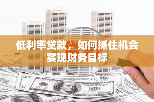 嵩县低利率贷款，如何抓住机会实现财务目标