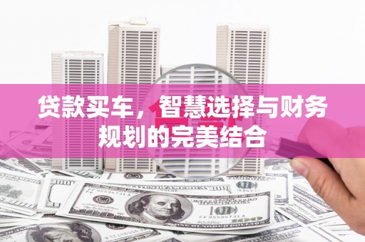 嵩县贷款买车，智慧选择与财务规划的完美结合