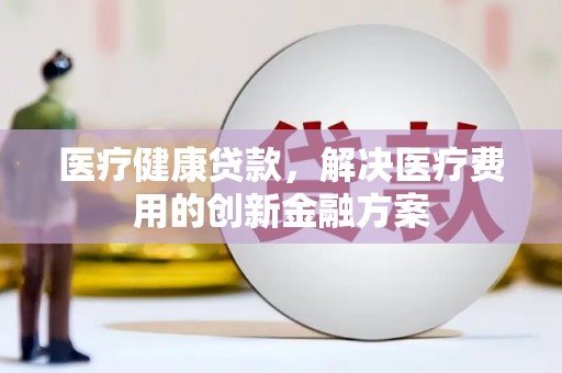嵩县医疗健康贷款，解决医疗费用的创新金融方案