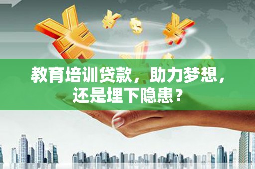 嵩县教育培训贷款，助力梦想，还是埋下隐患？