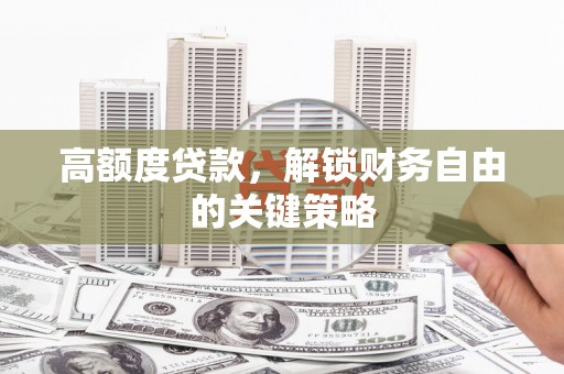 嵩县高额度贷款，解锁财务自由的关键策略