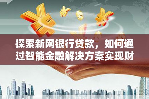 嵩县探索新网银行贷款，如何通过智能金融解决方案实现财富增长