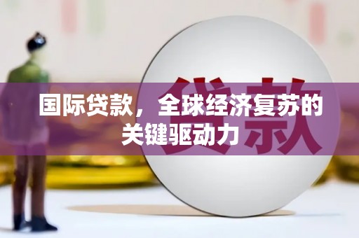 嵩县国际贷款，全球经济复苏的关键驱动力