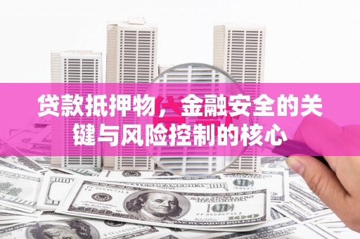嵩县贷款抵押物，金融安全的关键与风险控制的核心
