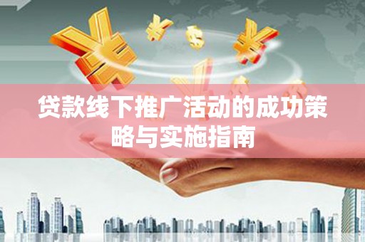 嵩县贷款线下推广活动的成功策略与实施指南