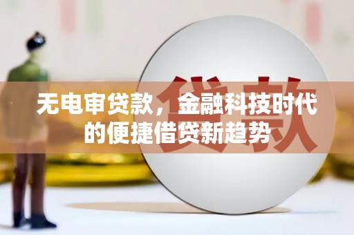嵩县无电审贷款，金融科技时代的便捷借贷新趋势