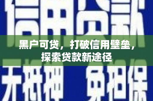 嵩县黑户可贷，打破信用壁垒，探索贷款新途径