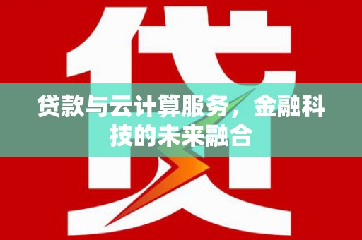 嵩县贷款与云计算服务，金融科技的未来融合