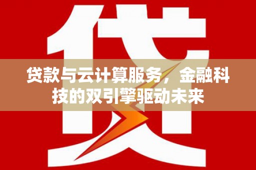 嵩县贷款与云计算服务，金融科技的双引擎驱动未来