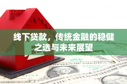 嵩县线下贷款，传统金融的稳健之选与未来展望