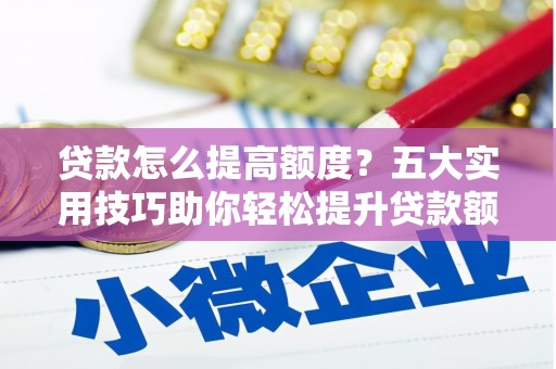 嵩县贷款怎么提高额度？五大实用技巧助你轻松提升贷款额度