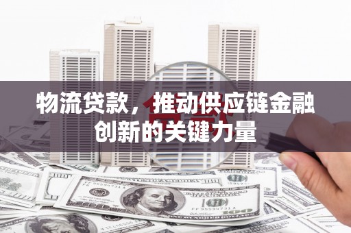 嵩县物流贷款，推动供应链金融创新的关键力量