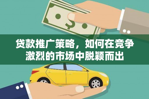 嵩县贷款推广策略，如何在竞争激烈的市场中脱颖而出