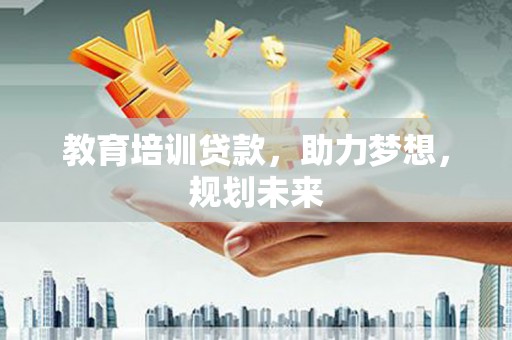 嵩县教育培训贷款，助力梦想，规划未来