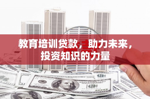 嵩县教育培训贷款，助力未来，投资知识的力量