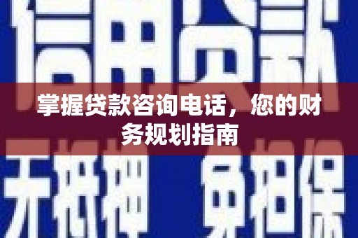 嵩县掌握贷款咨询电话，您的财务规划指南