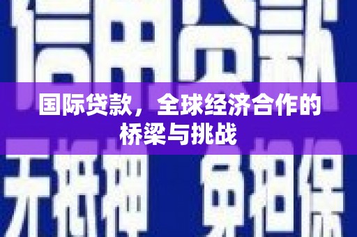 嵩县国际贷款，全球经济合作的桥梁与挑战
