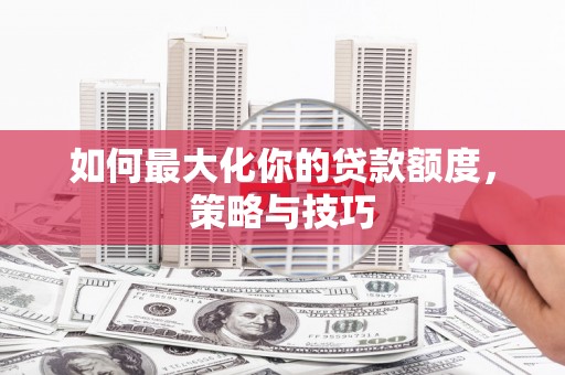嵩县如何最大化你的贷款额度，策略与技巧