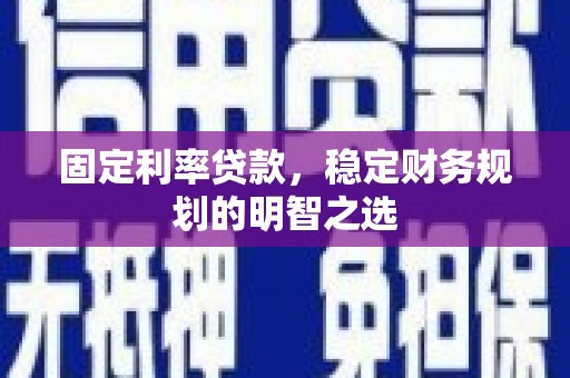 嵩县固定利率贷款，稳定财务规划的明智之选