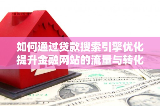 嵩县如何通过贷款搜索引擎优化提升金融网站的流量与转化率