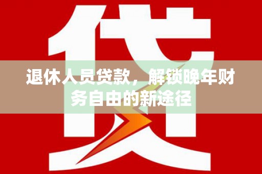 嵩县退休人员贷款，解锁晚年财务自由的新途径