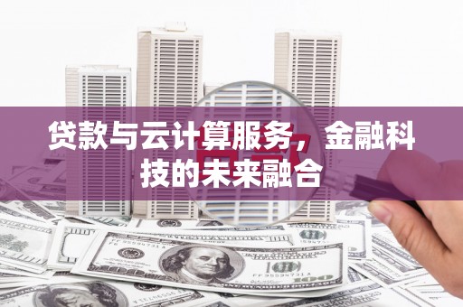 嵩县贷款与云计算服务，金融科技的未来融合