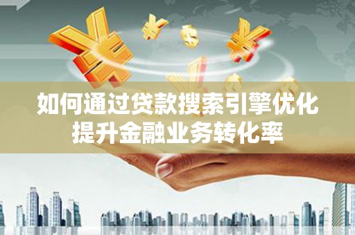 嵩县如何通过贷款搜索引擎优化提升金融业务转化率