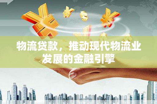 嵩县物流贷款，推动现代物流业发展的金融引擎