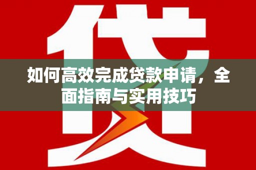 嵩县如何高效完成贷款申请，全面指南与实用技巧