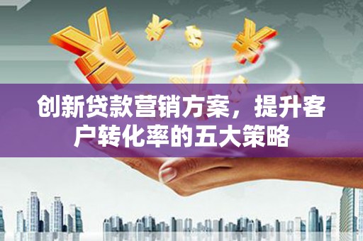 嵩县创新贷款营销方案，提升客户转化率的五大策略