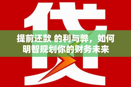 嵩县提前还款 的利与弊，如何明智规划你的财务未来