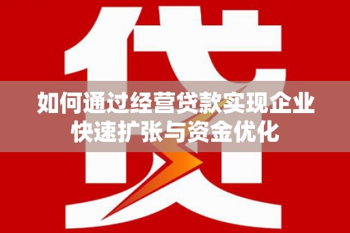 嵩县如何通过经营贷款实现企业快速扩张与资金优化