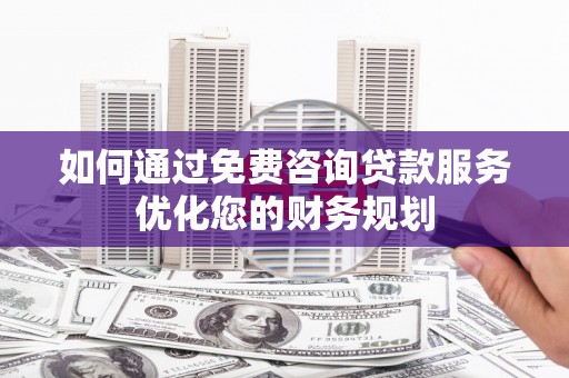 嵩县如何通过免费咨询贷款服务优化您的财务规划