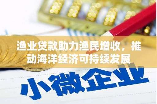嵩县渔业贷款助力渔民增收，推动海洋经济可持续发展