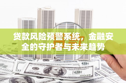 嵩县贷款风险预警系统，金融安全的守护者与未来趋势