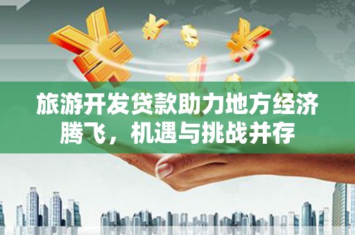 嵩县旅游开发贷款助力地方经济腾飞，机遇与挑战并存