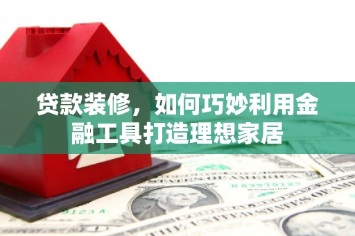 嵩县贷款装修，如何巧妙利用金融工具打造理想家居
