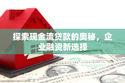 嵩县探索现金流贷款的奥秘，企业融资新选择