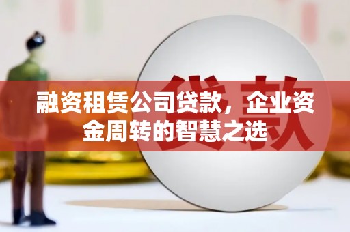 嵩县融资租赁公司贷款，企业资金周转的智慧之选