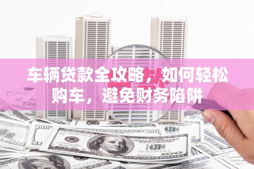 嵩县车辆贷款全攻略，如何轻松购车，避免财务陷阱