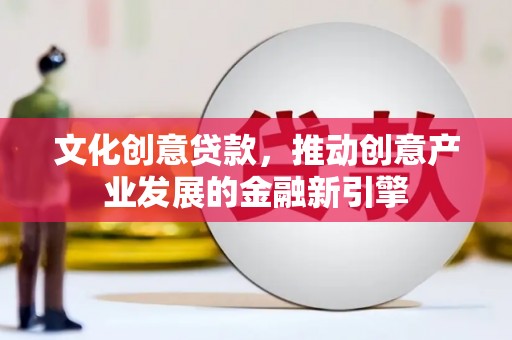 嵩县文化创意贷款，推动创意产业发展的金融新引擎