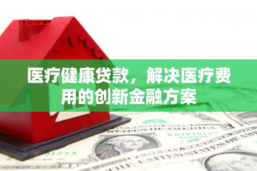 嵩县医疗健康贷款，解决医疗费用的创新金融方案