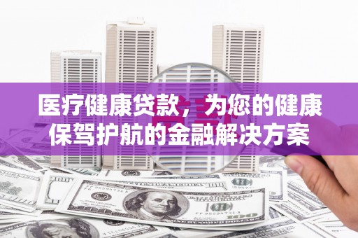 嵩县医疗健康贷款，为您的健康保驾护航的金融解决方案