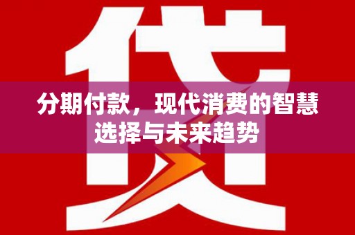嵩县分期付款，现代消费的智慧选择与未来趋势