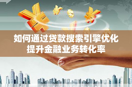嵩县如何通过贷款搜索引擎优化提升金融业务转化率
