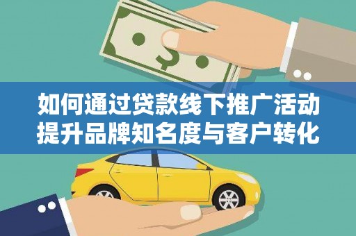 嵩县如何通过贷款线下推广活动提升品牌知名度与客户转化率