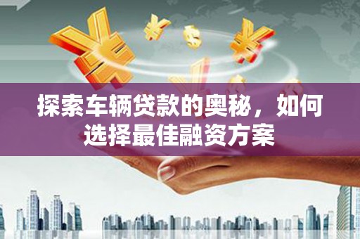 嵩县探索车辆贷款的奥秘，如何选择最佳融资方案
