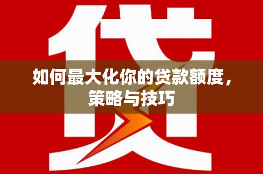 嵩县如何最大化你的贷款额度，策略与技巧